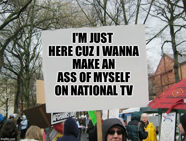 Blank protest sign | I'M JUST HERE CUZ I WANNA MAKE AN ASS OF MYSELF ON NATIONAL TV | image tagged in blank protest sign | made w/ Imgflip meme maker