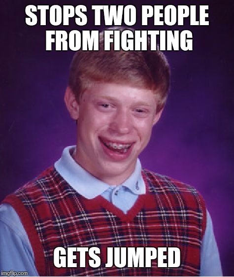 Bad Luck Brian | STOPS TWO PEOPLE FROM FIGHTING; GETS JUMPED | image tagged in memes,bad luck brian | made w/ Imgflip meme maker