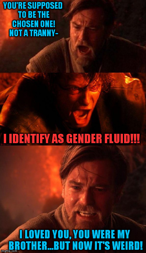 I identify as STFU! | YOU'RE SUPPOSED TO BE THE CHOSEN ONE! NOT A TRANNY-; I IDENTIFY AS GENDER FLUID!!! I LOVED YOU, YOU WERE MY BROTHER...BUT NOW IT'S WEIRD! | image tagged in obianiobi,memes,tired of hearing about transgenders | made w/ Imgflip meme maker