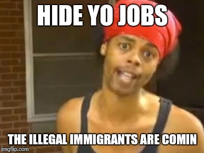 Hide Yo Kids Hide Yo Wife | HIDE YO JOBS; THE ILLEGAL IMMIGRANTS ARE COMIN | image tagged in memes,hide yo kids hide yo wife | made w/ Imgflip meme maker