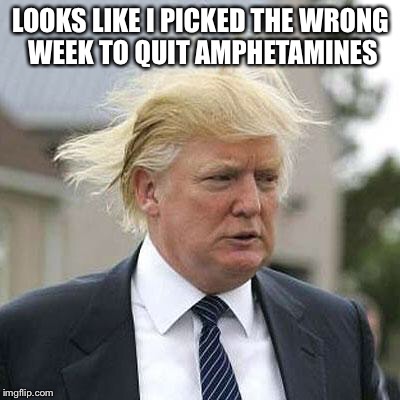 Donald Trump | LOOKS LIKE I PICKED THE WRONG WEEK TO QUIT AMPHETAMINES | image tagged in donald trump | made w/ Imgflip meme maker