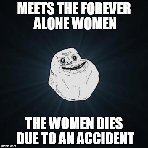 Forever Alone Meme | MEETS THE FOREVER ALONE WOMEN; THE WOMEN DIES DUE TO AN ACCIDENT | image tagged in memes,forever alone | made w/ Imgflip meme maker
