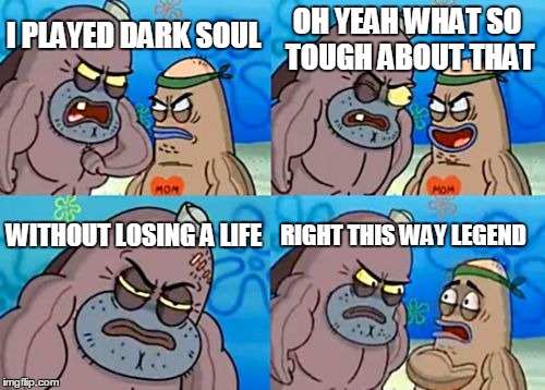 How Tough Are You | OH YEAH WHAT SO TOUGH ABOUT THAT; I PLAYED DARK SOUL; WITHOUT LOSING A LIFE; RIGHT THIS WAY LEGEND | image tagged in memes,how tough are you | made w/ Imgflip meme maker