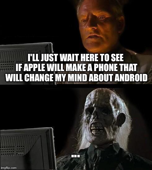 I'll Just Wait Here Meme | I'LL JUST WAIT HERE TO SEE IF APPLE WILL MAKE A PHONE THAT WILL CHANGE MY MIND ABOUT ANDROID; ... | image tagged in memes,ill just wait here | made w/ Imgflip meme maker