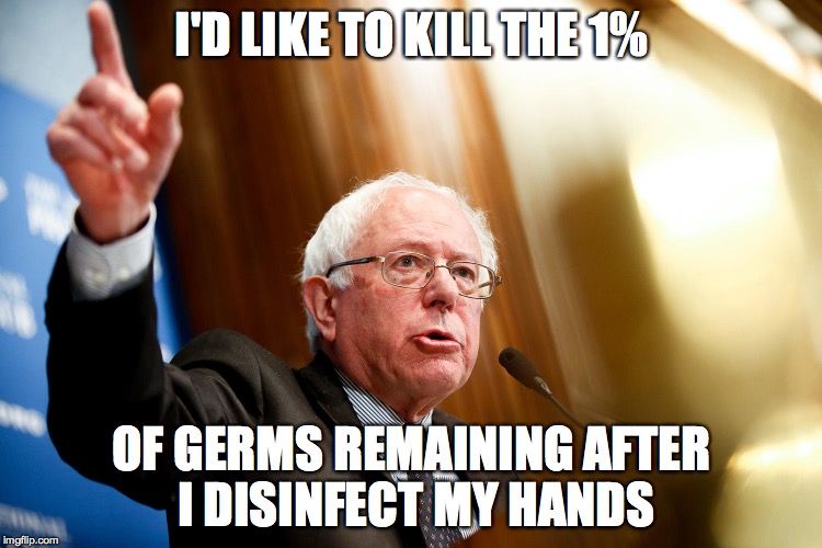 Bernie Sanders Speech | I'D LIKE TO KILL THE 1%; OF GERMS REMAINING AFTER I DISINFECT MY HANDS | image tagged in bernie sanders speech | made w/ Imgflip meme maker