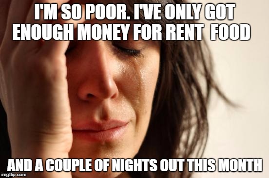 First World Problems | I'M SO POOR. I'VE ONLY GOT ENOUGH MONEY FOR RENT  FOOD; AND A COUPLE OF NIGHTS OUT THIS MONTH | image tagged in memes,first world problems | made w/ Imgflip meme maker