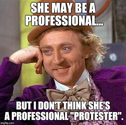 Creepy Condescending Wonka Meme | SHE MAY BE A PROFESSIONAL... BUT I DON'T THINK SHE'S A PROFESSIONAL "PROTESTER". | image tagged in memes,creepy condescending wonka | made w/ Imgflip meme maker