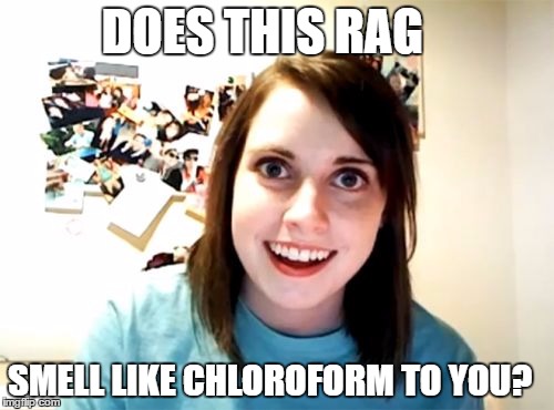 Overly Attached Girlfriend Meme | DOES THIS RAG; SMELL LIKE CHLOROFORM TO YOU? | image tagged in memes,overly attached girlfriend | made w/ Imgflip meme maker
