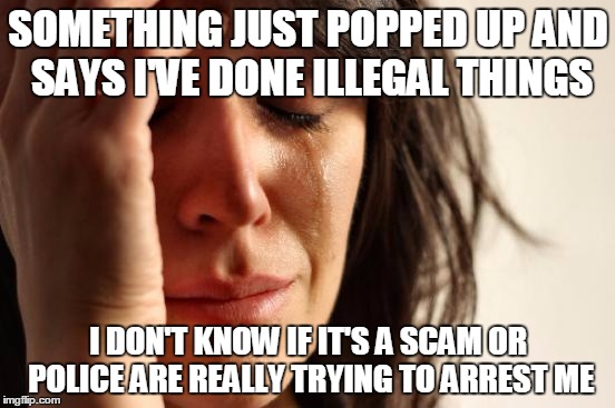 I don't wanna go to jail ;-; | SOMETHING JUST POPPED UP AND SAYS I'VE DONE ILLEGAL THINGS; I DON'T KNOW IF IT'S A SCAM OR POLICE ARE REALLY TRYING TO ARREST ME | image tagged in memes,first world problems | made w/ Imgflip meme maker