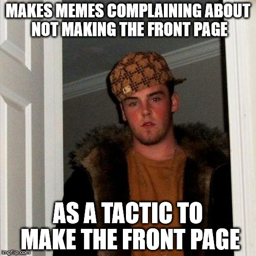 Scumbag Steve | MAKES MEMES COMPLAINING ABOUT NOT MAKING THE FRONT PAGE; AS A TACTIC TO MAKE THE FRONT PAGE | image tagged in memes,scumbag steve | made w/ Imgflip meme maker