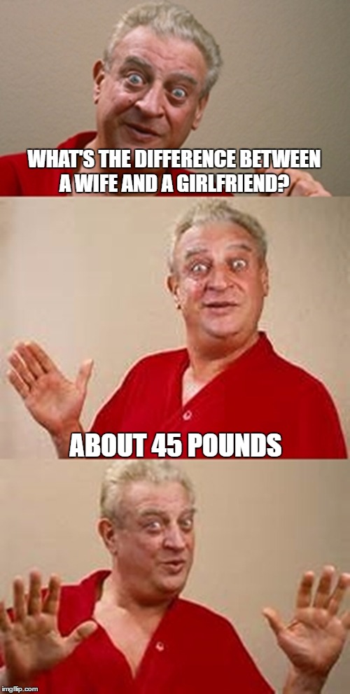 bad pun Dangerfield  | WHAT'S THE DIFFERENCE BETWEEN A WIFE AND A GIRLFRIEND? ABOUT 45 POUNDS | image tagged in bad pun dangerfield | made w/ Imgflip meme maker