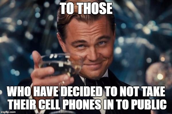 ...something i have been doing for some time now. i am much happier for it | TO THOSE; WHO HAVE DECIDED TO NOT TAKE THEIR CELL PHONES IN TO PUBLIC | image tagged in memes,leonardo dicaprio cheers | made w/ Imgflip meme maker