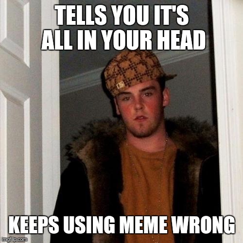 TELLS YOU IT'S ALL IN YOUR HEAD KEEPS USING MEME WRONG | made w/ Imgflip meme maker