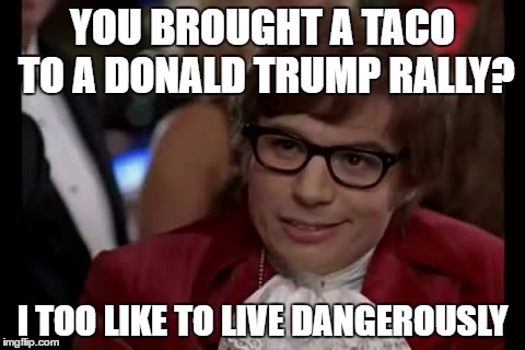 I Too Like To Live Dangerously | YOU BROUGHT A TACO TO A DONALD TRUMP RALLY? I TOO LIKE TO LIVE DANGEROUSLY | image tagged in memes,i too like to live dangerously | made w/ Imgflip meme maker