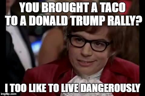 I Too Like To Live Dangerously Meme | YOU BROUGHT A TACO TO A DONALD TRUMP RALLY? I TOO LIKE TO LIVE DANGEROUSLY | image tagged in memes,i too like to live dangerously | made w/ Imgflip meme maker