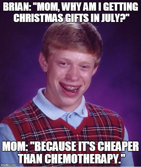 Bad Luck Brian Meme | BRIAN: "MOM, WHY AM I GETTING CHRISTMAS GIFTS IN JULY?"; MOM: "BECAUSE IT'S CHEAPER THAN CHEMOTHERAPY." | image tagged in memes,bad luck brian | made w/ Imgflip meme maker