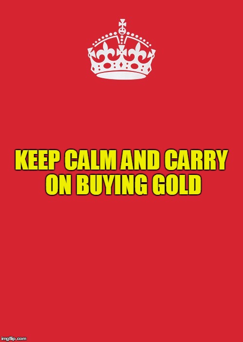 Keep Calm And Carry On Red Meme | KEEP CALM AND CARRY ON BUYING GOLD | image tagged in memes,keep calm and carry on red | made w/ Imgflip meme maker