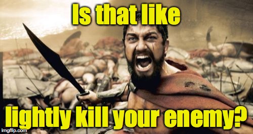 Sparta Leonidas Meme | Is that like lightly kill your enemy? | image tagged in memes,sparta leonidas | made w/ Imgflip meme maker