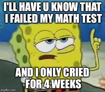I'll Have You Know Spongebob Meme | I'LL HAVE U KNOW THAT I FAILED MY MATH TEST; AND I ONLY CRIED FOR 4 WEEKS | image tagged in memes,ill have you know spongebob | made w/ Imgflip meme maker