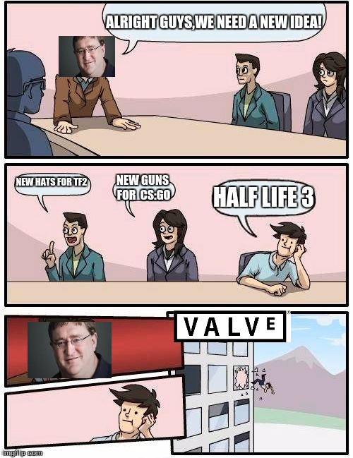 Valve boardroom meeting  | ALRIGHT GUYS,WE NEED A NEW IDEA! NEW HATS FOR TF2; NEW GUNS FOR  CS:GO; HALF LIFE 3 | image tagged in memes,boardroom meeting suggestion | made w/ Imgflip meme maker