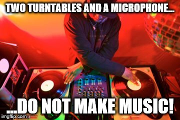 DJ | TWO TURNTABLES AND A MICROPHONE... ...DO NOT MAKE MUSIC! | image tagged in turntables,microphone,dj | made w/ Imgflip meme maker
