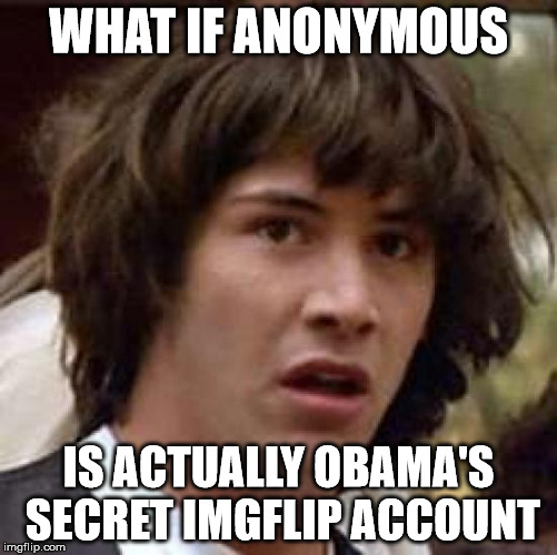 Conspiracy Keanu Meme | WHAT IF ANONYMOUS IS ACTUALLY OBAMA'S SECRET IMGFLIP ACCOUNT | image tagged in memes,conspiracy keanu | made w/ Imgflip meme maker