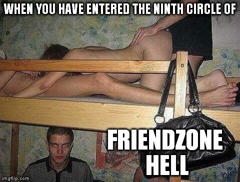 There, but for the grace of God, go I... | WHEN YOU HAVE ENTERED THE NINTH CIRCLE OF; FRIENDZONE HELL | image tagged in nsfw,friendzone,hell,funny,memes | made w/ Imgflip meme maker