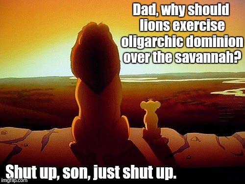 Lion King | Dad, why should lions exercise oligarchic dominion over the savannah? Shut up, son, just shut up. | image tagged in memes,lion king | made w/ Imgflip meme maker