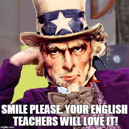 creepy condescending uncle sam | SMILE PLEASE. YOUR ENGLISH TEACHERS WILL LOVE IT! | image tagged in creepy condescending uncle sam | made w/ Imgflip meme maker