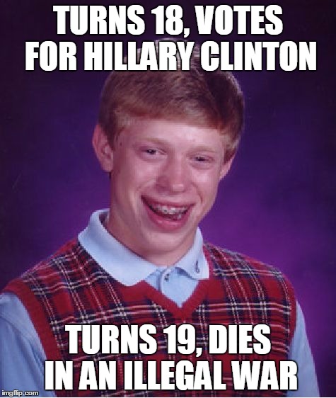 A Vote to Die For | TURNS 18, VOTES FOR HILLARY CLINTON; TURNS 19, DIES IN AN ILLEGAL WAR | image tagged in memes,bad luck brian,bernie2016,bernie or hillary | made w/ Imgflip meme maker