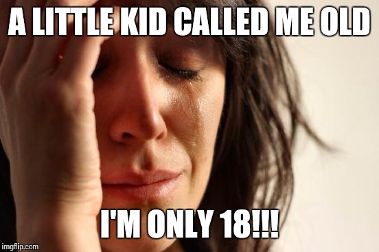 First World Problems Meme | A LITTLE KID CALLED ME OLD; I'M ONLY 18!!! | image tagged in memes,first world problems | made w/ Imgflip meme maker
