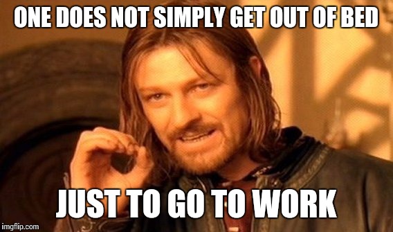 One Does Not Simply Meme | ONE DOES NOT SIMPLY GET OUT OF BED; JUST TO GO TO WORK | image tagged in memes,one does not simply | made w/ Imgflip meme maker