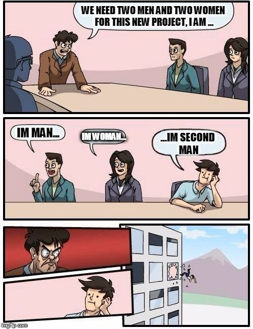 Boardroom Meeting Suggestion Meme | WE NEED TWO MEN AND TWO WOMEN FOR THIS NEW PROJECT, I AM ... IM MAN... ...IM SECOND MAN; IM WOMAN... | image tagged in memes,boardroom meeting suggestion | made w/ Imgflip meme maker