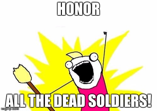 Happy Meme-orial Day! | HONOR; ALL THE DEAD SOLDIERS! | image tagged in memes,x all the y,memorial day,us army,may 30th | made w/ Imgflip meme maker