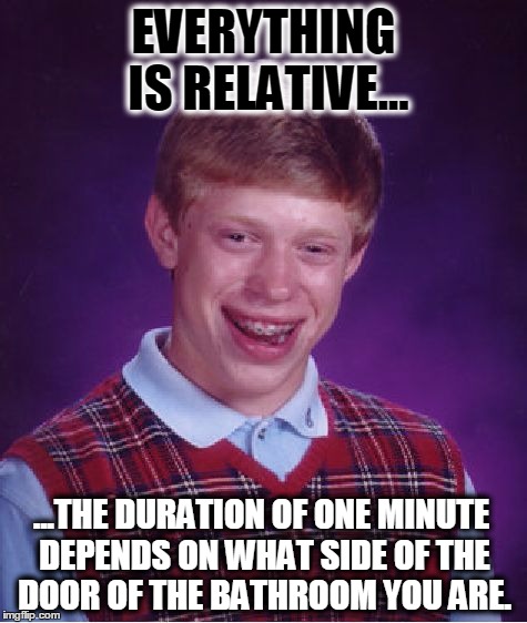 Bad Luck Brian Meme | EVERYTHING IS RELATIVE... ...THE DURATION OF ONE MINUTE DEPENDS ON WHAT SIDE OF THE DOOR OF THE BATHROOM YOU ARE. | image tagged in memes,bad luck brian | made w/ Imgflip meme maker