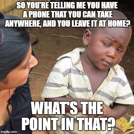 Third World Skeptical Kid Meme | SO YOU'RE TELLING ME YOU HAVE A PHONE THAT YOU CAN TAKE ANYWHERE, AND YOU LEAVE IT AT HOME? WHAT'S THE POINT IN THAT? | image tagged in memes,third world skeptical kid | made w/ Imgflip meme maker