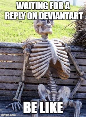 Waiting Skeleton | WAITING FOR A REPLY ON DEVIANTART; BE LIKE | image tagged in memes,waiting skeleton | made w/ Imgflip meme maker