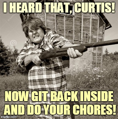 I HEARD THAT, CURTIS! NOW GIT BACK INSIDE AND DO YOUR CHORES! | made w/ Imgflip meme maker