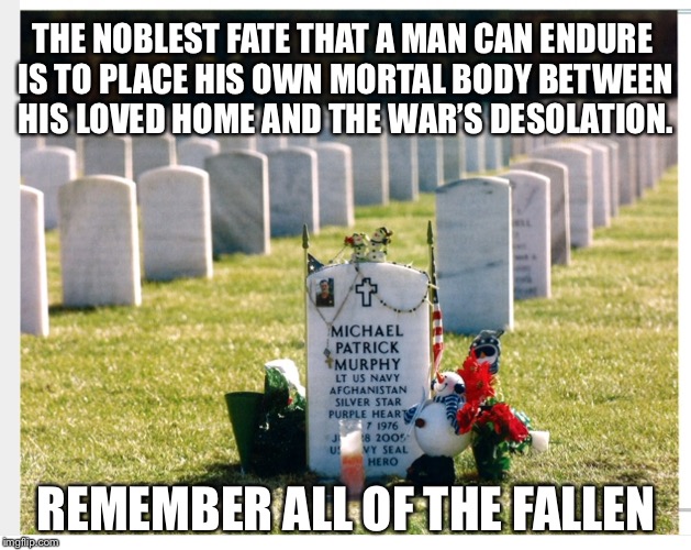 Memorial Day | THE NOBLEST FATE THAT A MAN CAN ENDURE IS TO PLACE HIS OWN MORTAL BODY BETWEEN HIS LOVED HOME AND THE WAR’S DESOLATION. REMEMBER ALL OF THE FALLEN | image tagged in memorial day,memes | made w/ Imgflip meme maker
