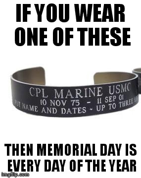 Sadly, some people don't know what this holiday is all about. | IF YOU WEAR ONE OF THESE; THEN MEMORIAL DAY IS EVERY DAY OF THE YEAR | image tagged in bracelet,memorial day | made w/ Imgflip meme maker