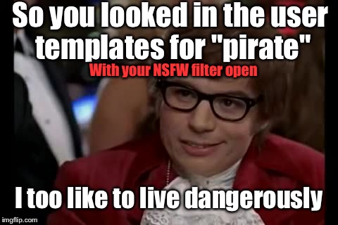 I Too Like To Live Dangerously Meme | So you looked in the user templates for "pirate"; With your NSFW filter open; I too like to live dangerously | image tagged in memes,i too like to live dangerously | made w/ Imgflip meme maker