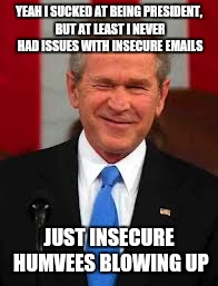 George Bush | YEAH I SUCKED AT BEING PRESIDENT, BUT AT LEAST I NEVER HAD ISSUES WITH INSECURE EMAILS; JUST INSECURE HUMVEES BLOWING UP | image tagged in memes,george bush | made w/ Imgflip meme maker
