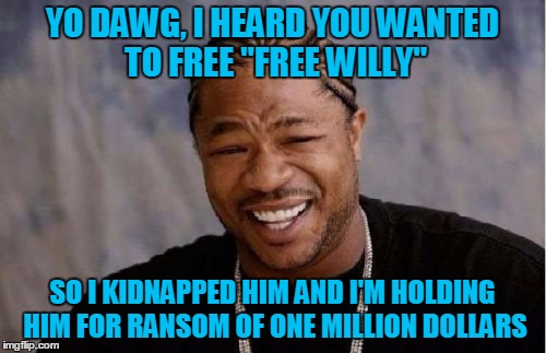Yo Dawg Heard You Meme | YO DAWG, I HEARD YOU WANTED TO FREE "FREE WILLY" SO I KIDNAPPED HIM AND I'M HOLDING HIM FOR RANSOM OF ONE MILLION DOLLARS | image tagged in memes,yo dawg heard you | made w/ Imgflip meme maker
