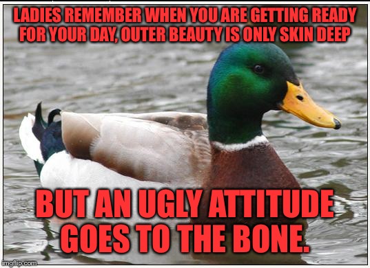 There is absolutely nothing wrong with trying to look nice. However PLEASE teach your kids to care about their actions as well!  | LADIES REMEMBER WHEN YOU ARE GETTING READY FOR YOUR DAY, OUTER BEAUTY IS ONLY SKIN DEEP; BUT AN UGLY ATTITUDE GOES TO THE BONE. | image tagged in memes,actual advice mallard,lynch1979 | made w/ Imgflip meme maker