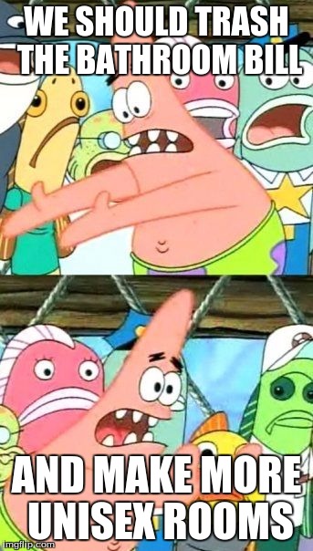 Put It Somewhere Else Patrick Meme | WE SHOULD TRASH THE BATHROOM BILL; AND MAKE MORE UNISEX ROOMS | image tagged in memes,put it somewhere else patrick | made w/ Imgflip meme maker