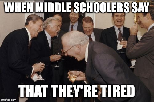 Laughing Men In Suits | WHEN MIDDLE SCHOOLERS SAY; THAT THEY'RE TIRED | image tagged in memes,laughing men in suits | made w/ Imgflip meme maker