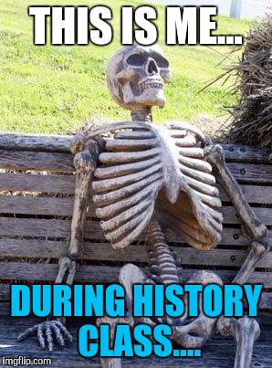 Waiting Skeleton Meme | THIS IS ME... DURING HISTORY CLASS.... | image tagged in memes,waiting skeleton | made w/ Imgflip meme maker