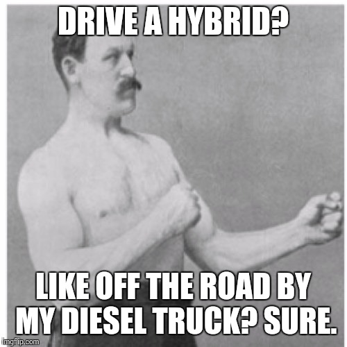 Overly Manly Man | DRIVE A HYBRID? LIKE OFF THE ROAD BY MY DIESEL TRUCK? SURE. | image tagged in memes,overly manly man | made w/ Imgflip meme maker