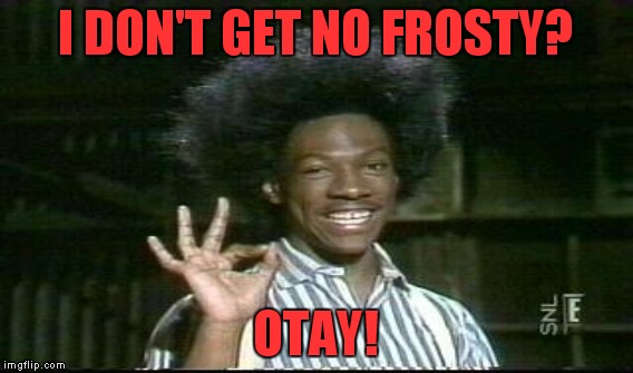 I DON'T GET NO FROSTY? OTAY! | made w/ Imgflip meme maker