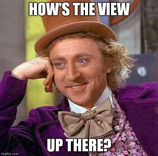 Creepy Condescending Wonka Meme | HOW'S THE VIEW UP THERE? | image tagged in memes,creepy condescending wonka | made w/ Imgflip meme maker